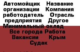 Автомойщик › Название организации ­ Компания-работодатель › Отрасль предприятия ­ Другое › Минимальный оклад ­ 1 - Все города Работа » Вакансии   . Крым,Судак